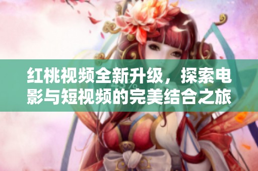 红桃视频全新升级，探索电影与短视频的完美结合之旅
