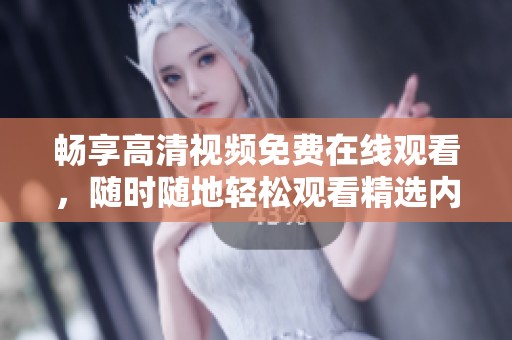 畅享高清视频免费在线观看，随时随地轻松观看精选内容