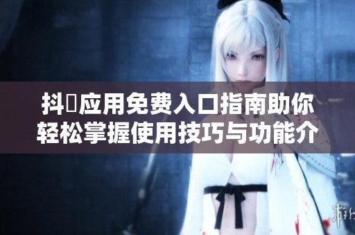 抖抈应用免费入口指南助你轻松掌握使用技巧与功能介绍