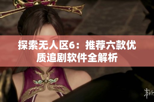 探索无人区6：推荐六款优质追剧软件全解析