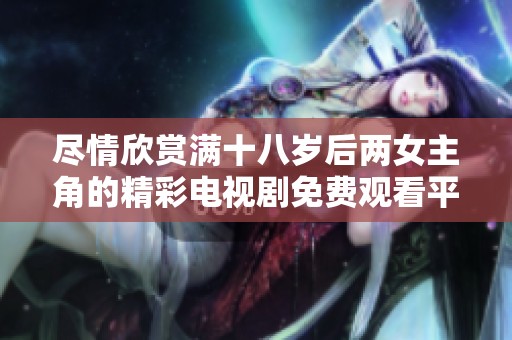 尽情欣赏满十八岁后两女主角的精彩电视剧免费观看平台推荐
