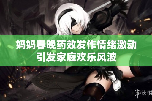 妈妈春晚药效发作情绪激动引发家庭欢乐风波