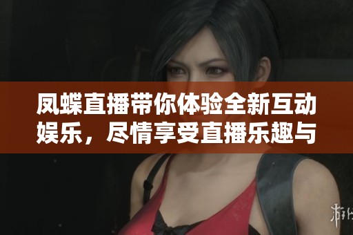 凤蝶直播带你体验全新互动娱乐，尽情享受直播乐趣与激情