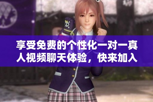 享受免费的个性化一对一真人视频聊天体验，快来加入我们吧