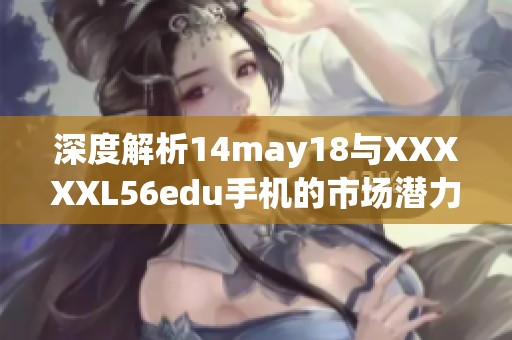 深度解析14may18与XXXXXL56edu手机的市场潜力与前景