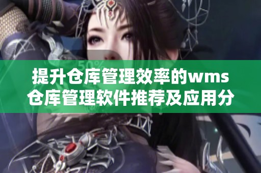 提升仓库管理效率的wms仓库管理软件推荐及应用分析