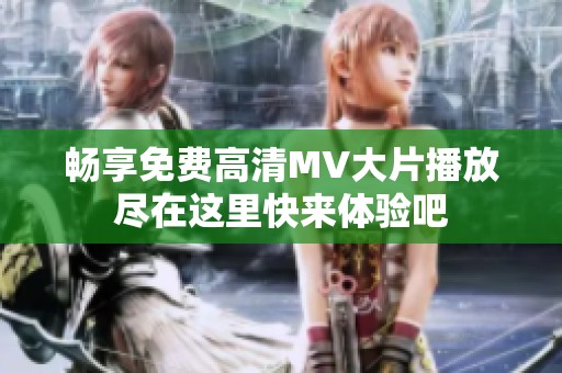畅享免费高清MV大片播放尽在这里快来体验吧