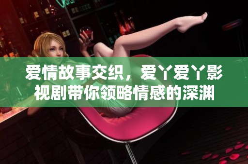 爱情故事交织，爱丫爱丫影视剧带你领略情感的深渊