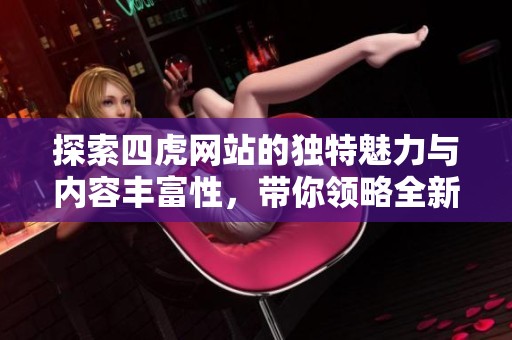 探索四虎网站的独特魅力与内容丰富性，带你领略全新体验