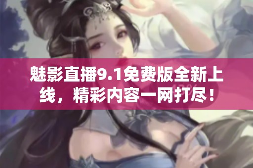 魅影直播9.1免费版全新上线，精彩内容一网打尽！