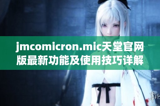 jmcomicron.mic天堂官网版最新功能及使用技巧详解