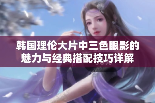 韩国理伦大片中三色眼影的魅力与经典搭配技巧详解