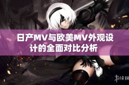日产MV与欧美MV外观设计的全面对比分析 