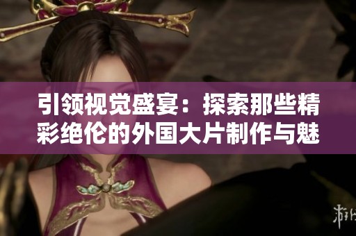 引领视觉盛宴：探索那些精彩绝伦的外国大片制作与魅力展示