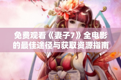 免费观看《妻子7》全电影的最佳途径与获取资源指南