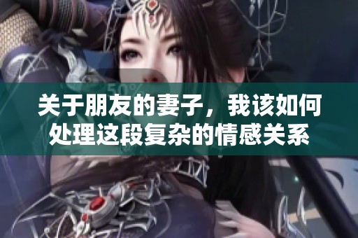 关于朋友的妻子，我该如何处理这段复杂的情感关系