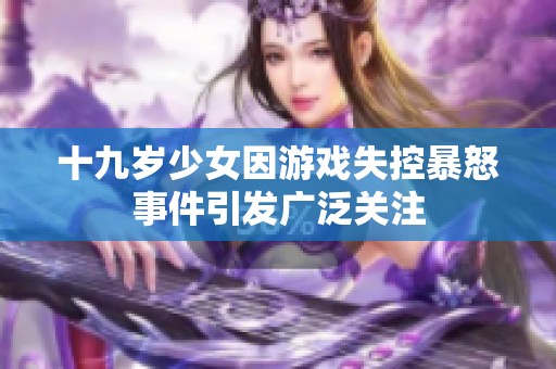 十九岁少女因游戏失控暴怒事件引发广泛关注