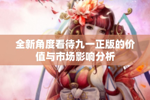全新角度看待九一正版的价值与市场影响分析