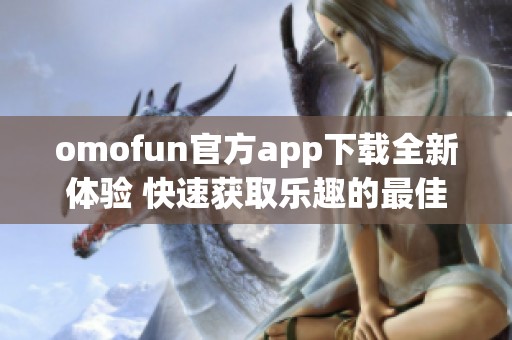 omofun官方app下载全新体验 快速获取乐趣的最佳选择