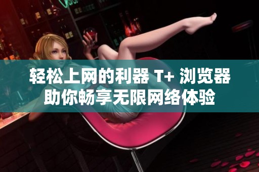 轻松上网的利器 T+ 浏览器助你畅享无限网络体验