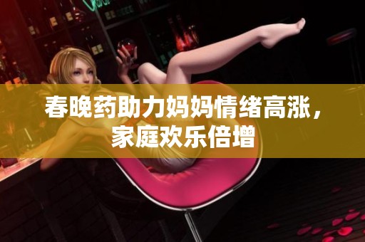 春晚药助力妈妈情绪高涨，家庭欢乐倍增