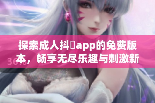 探索成人抖抈app的免费版本，畅享无尽乐趣与刺激新体验