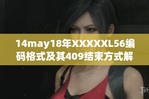 14may18年XXXXXL56编码格式及其409结束方式解析