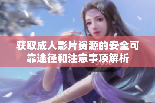 获取成人影片资源的安全可靠途径和注意事项解析