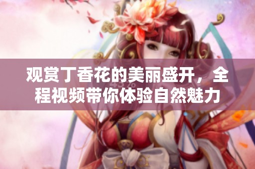 观赏丁香花的美丽盛开，全程视频带你体验自然魅力