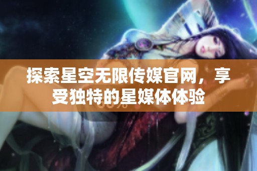 探索星空无限传媒官网，享受独特的星媒体体验
