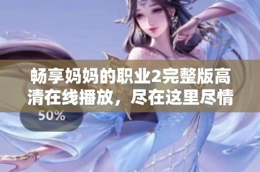 畅享妈妈的职业2完整版高清在线播放，尽在这里尽情观看