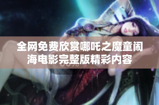 全网免费欣赏哪吒之魔童闹海电影完整版精彩内容