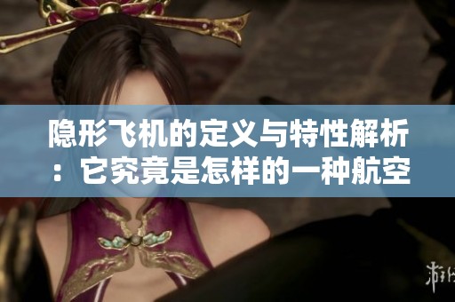 隐形飞机的定义与特性解析：它究竟是怎样的一种航空器