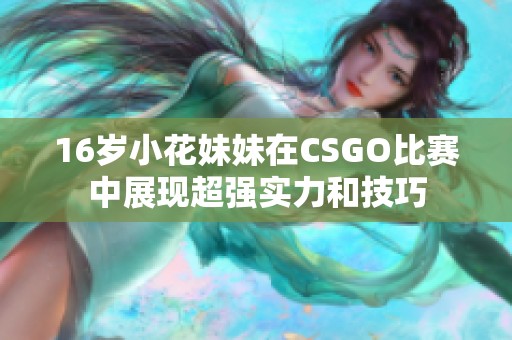 16岁小花妹妹在CSGO比赛中展现超强实力和技巧