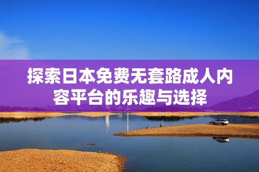 探索日本免费无套路成人内容平台的乐趣与选择