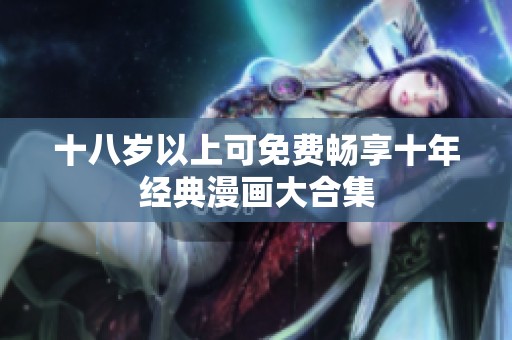 十八岁以上可免费畅享十年经典漫画大合集