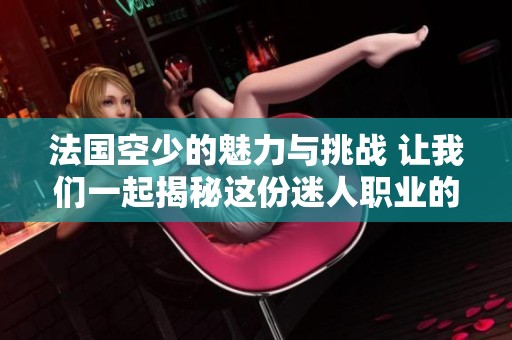 法国空少的魅力与挑战 让我们一起揭秘这份迷人职业的背后故事
