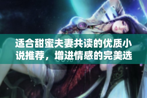 适合甜蜜夫妻共读的优质小说推荐，增进情感的完美选择