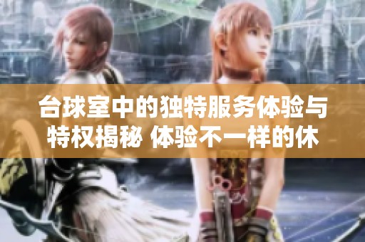 台球室中的独特服务体验与特权揭秘 体验不一样的休闲享受
