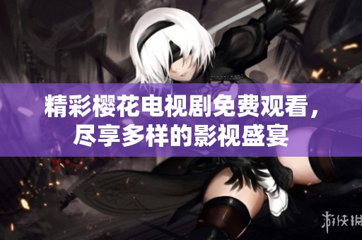 精彩樱花电视剧免费观看，尽享多样的影视盛宴