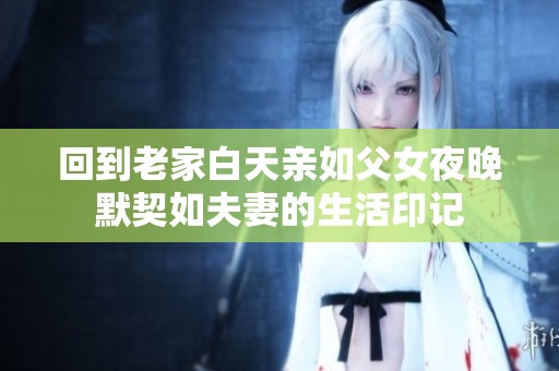 回到老家白天亲如父女夜晚默契如夫妻的生活印记