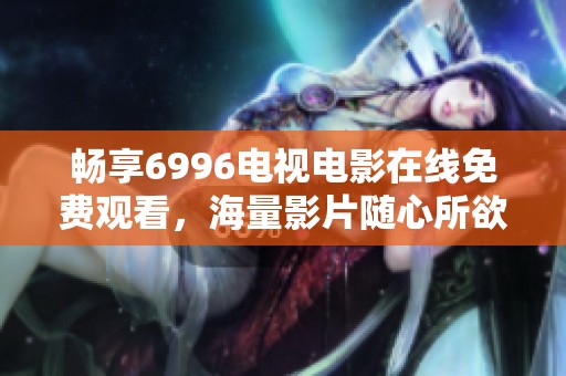 畅享6996电视电影在线免费观看，海量影片随心所欲观赏