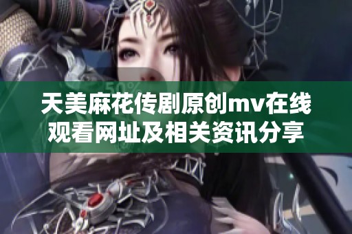 天美麻花传剧原创mv在线观看网址及相关资讯分享