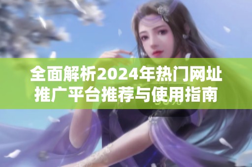 全面解析2024年热门网址推广平台推荐与使用指南