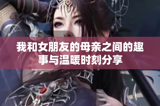 我和女朋友的母亲之间的趣事与温暖时刻分享