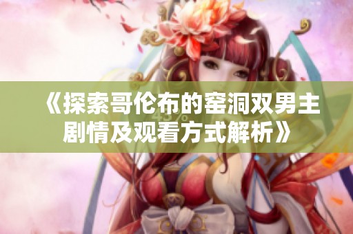 《探索哥伦布的窑洞双男主剧情及观看方式解析》