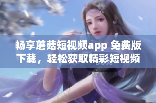 畅享蘑菇短视频app 免费版下载，轻松获取精彩短视频内容