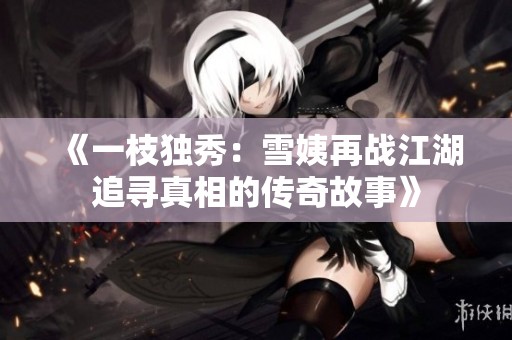 《一枝独秀：雪姨再战江湖追寻真相的传奇故事》