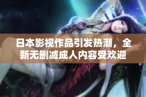 日本影视作品引发热潮，全新无删减成人内容受欢迎