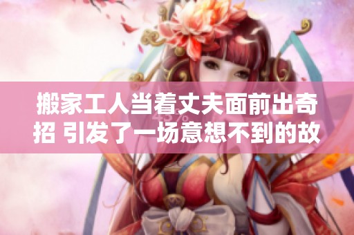 搬家工人当着丈夫面前出奇招 引发了一场意想不到的故事
